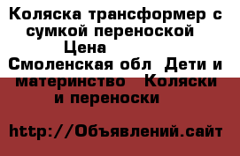 Коляска трансформер с сумкой-переноской › Цена ­ 2 500 - Смоленская обл. Дети и материнство » Коляски и переноски   